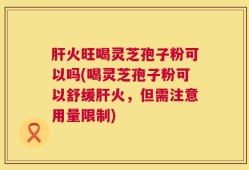 肝火旺喝灵芝孢子粉可以吗(喝灵芝孢子粉可以舒缓肝火，但需注意用量限制)