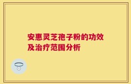 安惠灵芝孢子粉的功效及治疗范围分析