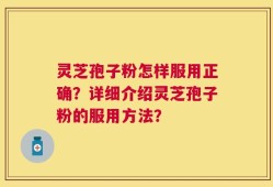 灵芝孢子粉怎样服用正确？详细介绍灵芝孢子粉的服用方法？