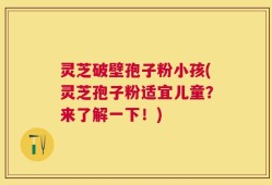 灵芝破壁孢子粉小孩(灵芝孢子粉适宜儿童？来了解一下！)