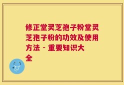 修正堂灵芝孢子粉堂灵芝孢子粉的功效及使用方法 - 重要知识大全