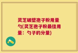 灵芝破壁孢子粉用量 勺(灵芝孢子粉最佳用量：勺子的分量)