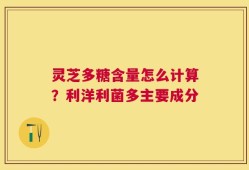 灵芝多糖含量怎么计算？利洋利菌多主要成分