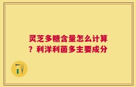 灵芝多糖含量怎么计算？利洋利菌多主要成分