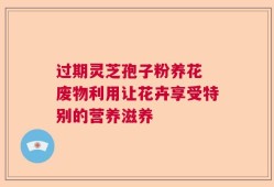 过期灵芝孢子粉养花 废物利用让花卉享受特别的营养滋养