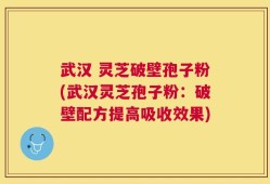 武汉 灵芝破壁孢子粉(武汉灵芝孢子粉：破壁配方提高吸收效果)