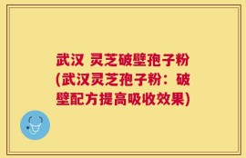 武汉 灵芝破壁孢子粉(武汉灵芝孢子粉：破壁配方提高吸收效果)