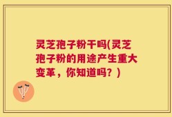 灵芝孢子粉干吗(灵芝孢子粉的用途产生重大变革，你知道吗？)