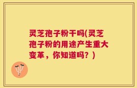 灵芝孢子粉干吗(灵芝孢子粉的用途产生重大变革，你知道吗？)
