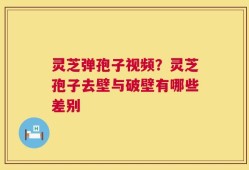 灵芝弹孢子视频？灵芝孢子去壁与破壁有哪些差别
