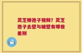 灵芝弹孢子视频？灵芝孢子去壁与破壁有哪些差别