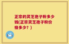正宗的灵芝孢子粉多少钱(正宗灵芝孢子粉价格多少？)