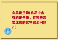 食品孢子粉(食品中含有的孢子粉，有哪些需要注意的食物安全问题？)