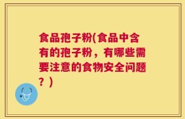 食品孢子粉(食品中含有的孢子粉，有哪些需要注意的食物安全问题？)