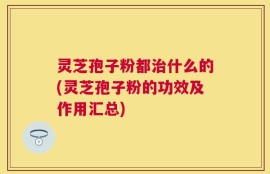 灵芝孢子粉都治什么的(灵芝孢子粉的功效及作用汇总)