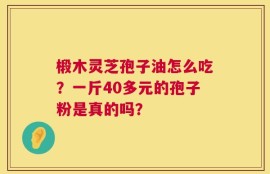 椴木灵芝孢子油怎么吃？一斤40多元的孢子粉是真的吗？