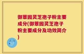 御蕈园灵芝孢子粉主要成分(御蕈园灵芝孢子粉主要成分及功效简介)
