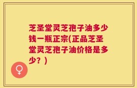 芝圣堂灵芝孢子油多少钱一瓶正宗(正品芝圣堂灵芝孢子油价格是多少？)