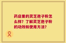 药店里的灵芝孢子粉怎么样？了解灵芝孢子粉的功效和使用方法？