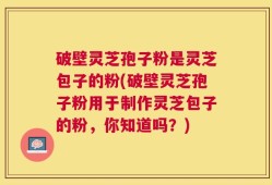 破壁灵芝孢子粉是灵芝包子的粉(破壁灵芝孢子粉用于制作灵芝包子的粉，你知道吗？)
