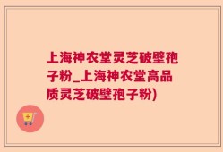 上海神农堂灵芝破壁孢子粉_上海神农堂高品质灵芝破壁孢子粉)