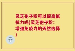 灵芝孢子粉可以提高抵抗力吗(灵芝孢子粉：增强免疫力的天然选择)