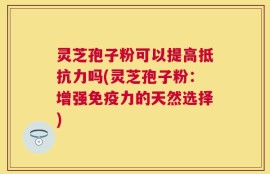 灵芝孢子粉可以提高抵抗力吗(灵芝孢子粉：增强免疫力的天然选择)