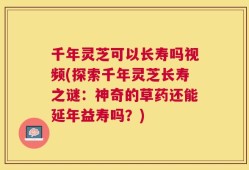 千年灵芝可以长寿吗视频(探索千年灵芝长寿之谜：神奇的草药还能延年益寿吗？)