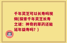 千年灵芝可以长寿吗视频(探索千年灵芝长寿之谜：神奇的草药还能延年益寿吗？)
