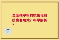 灵芝孢子粉的抗氧化和抗衰老功效？科学解析？