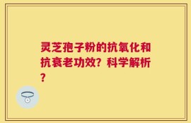 灵芝孢子粉的抗氧化和抗衰老功效？科学解析？