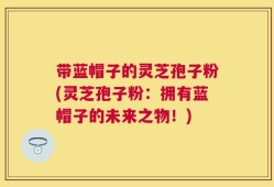 带蓝帽子的灵芝孢子粉(灵芝孢子粉：拥有蓝帽子的未来之物！)