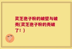 灵芝孢子粉的破壁与破壳(灵芝孢子粉的壳破了！)