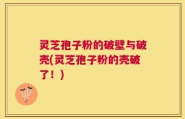 灵芝孢子粉的破壁与破壳(灵芝孢子粉的壳破了！)
