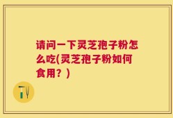 请问一下灵芝孢子粉怎么吃(灵芝孢子粉如何食用？)