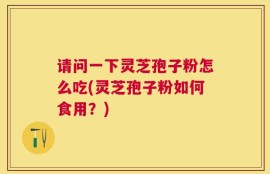 请问一下灵芝孢子粉怎么吃(灵芝孢子粉如何食用？)