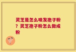 灵芝是怎么喷发孢子粉？灵芝孢子粉怎么做成粉