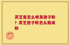 灵芝是怎么喷发孢子粉？灵芝孢子粉怎么做成粉