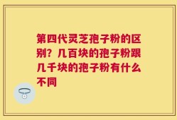 第四代灵芝孢子粉的区别？几百块的孢子粉跟几千块的孢子粉有什么不同
