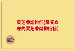 灵芝香烟排行(最受欢迎的灵芝香烟排行榜)