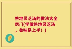 熟地灵芝汤的做法大全窍门(学做熟地灵芝汤，美味易上手！)