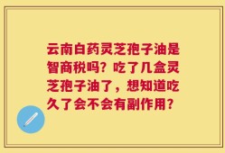 云南白药灵芝孢子油是智商税吗？吃了几盒灵芝孢子油了，想知道吃久了会不会有副作用？