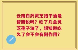 云南白药灵芝孢子油是智商税吗？吃了几盒灵芝孢子油了，想知道吃久了会不会有副作用？