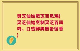 灵芝仙姑灵芝百凤鸡(灵芝仙姑烹制灵芝百凤鸡，口感鲜美唇齿留香)