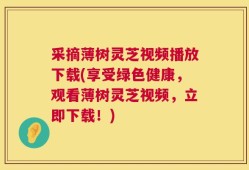 采摘薄树灵芝视频播放下载(享受绿色健康，观看薄树灵芝视频，立即下载！)
