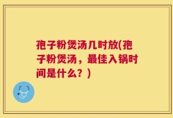 孢子粉煲汤几时放(孢子粉煲汤，最佳入锅时间是什么？)