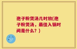 孢子粉煲汤几时放(孢子粉煲汤，最佳入锅时间是什么？)