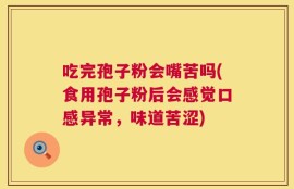 吃完孢子粉会嘴苦吗(食用孢子粉后会感觉口感异常，味道苦涩)