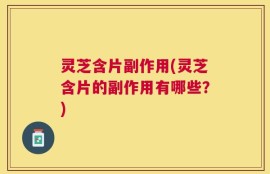 灵芝含片副作用(灵芝含片的副作用有哪些？)