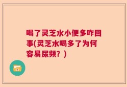 喝了灵芝水小便多咋回事(灵芝水喝多了为何容易尿频？)